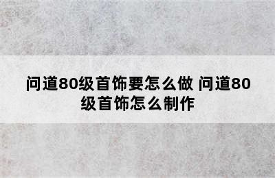 问道80级首饰要怎么做 问道80级首饰怎么制作